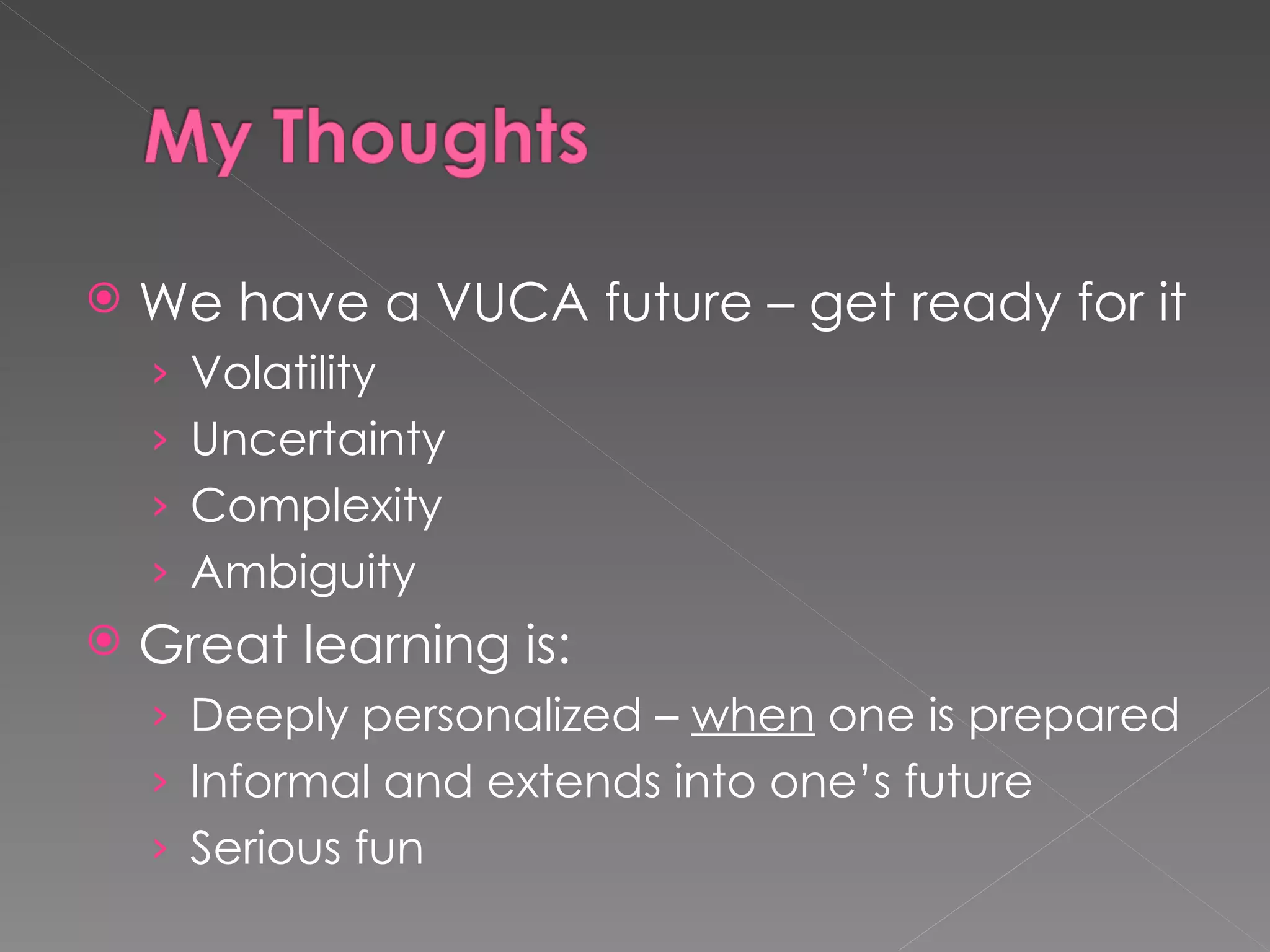 We have a VUCA future – get ready for it Volatility Uncertainty Complexity Ambiguity Great learning is: Deeply personalized – when one is prepared Informal and extends into one’s future Serious fun