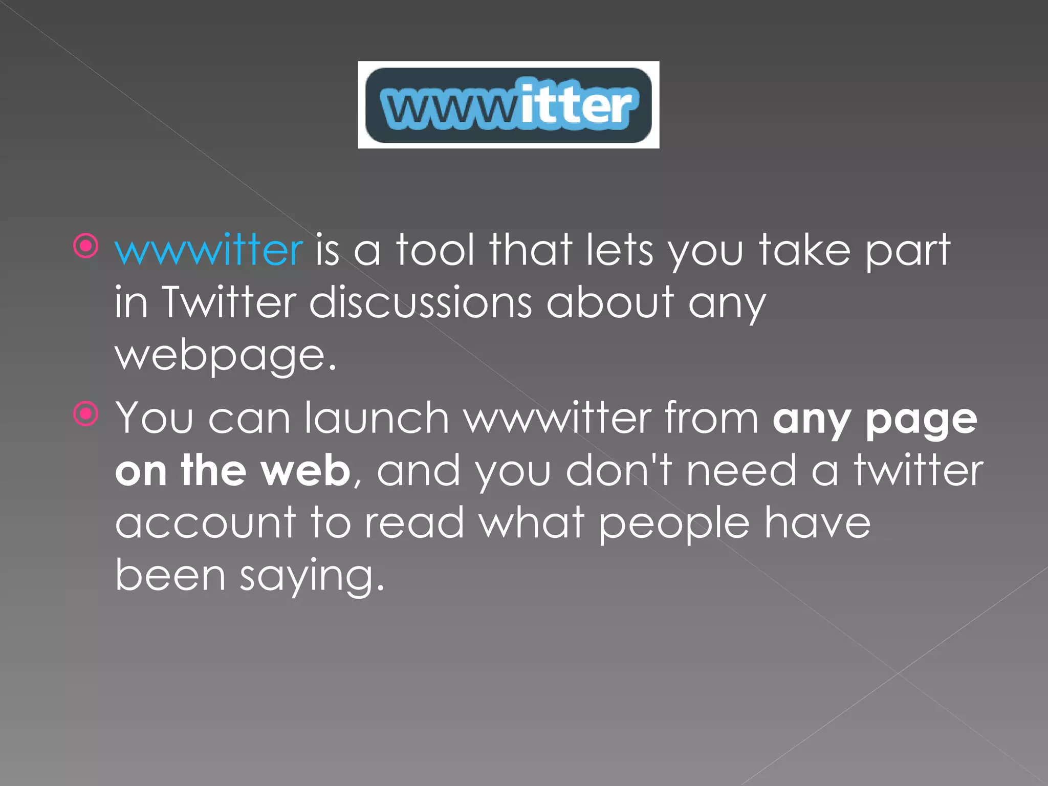 wwwitter is a tool that lets you take part in Twitter discussions about any webpage. You can launch wwwitter from any page on the web , and you don't need a twitter account to read what people have been saying.