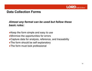 52
Data Collection Forms
♦Keep the form simple and easy to use
♦Minimize the opportunities for errors
♦Capture data for an...