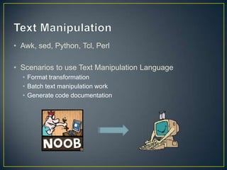 • Awk, sed, Python, Tcl, Perl
• Scenarios to use Text Manipulation Language
• Format transformation
• Batch text manipulation work
• Generate code documentation
 