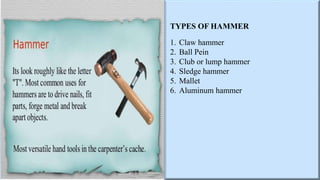TYPES OF HAMMER
1. Claw hammer
2. Ball Pein
3. Club or lump hammer
4. Sledge hammer
5. Mallet
6. Aluminum hammer
 