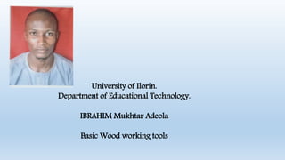 University of Ilorin.
Department of Educational Technology.
IBRAHIM Mukhtar Adeola
Basic Wood working tools
 