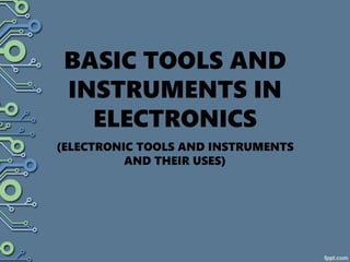 BASIC TOOLS AND
INSTRUMENTS IN
ELECTRONICS
(ELECTRONIC TOOLS AND INSTRUMENTS
AND THEIR USES)
 