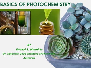 BASICS OF PHOTOCHEMISTRY
BY
Snehal S. Manekar
Dr. Rajendra Gode Institute of Pharmacy,
Amravati
 