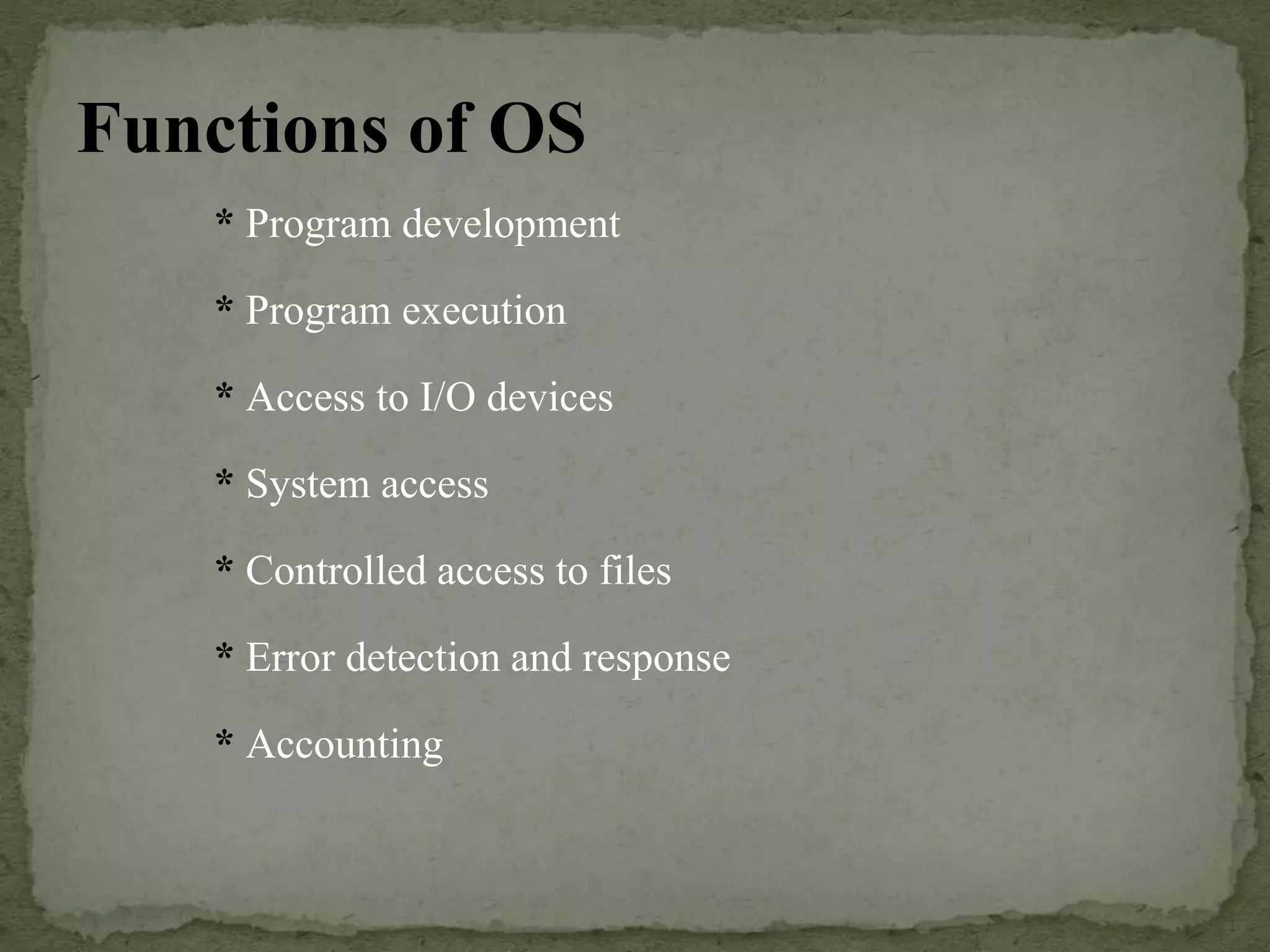 Functions of OS
* Program development
* Program execution
* Access to I/O devices
* System access
* Controlled access to files
* Error detection and response
* Accounting
 