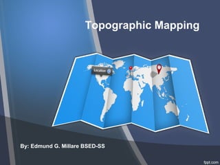 Topographic Mapping 
By: Edmund G. Millare BSED-SS 
 