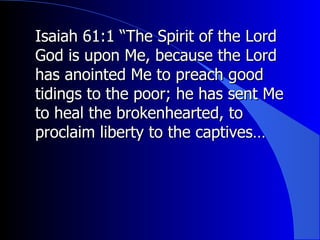 Isaiah 61:1 “The Spirit of the Lord God is upon Me, because the Lord has anointed Me to preach good tidings to the poor; he has sent Me to heal the brokenhearted, to proclaim liberty to the captives… 