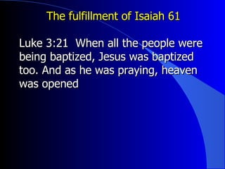 The fulfillment of Isaiah 61 Luke 3:21  When all the people were being baptized, Jesus was baptized too. And as he was praying, heaven was opened 