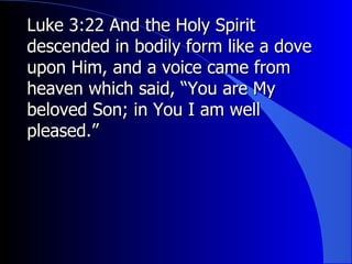Luke 3:22 And the Holy Spirit descended in bodily form like a dove upon Him, and a voice came from heaven which said, “You are My beloved Son; in You I am well pleased.” 