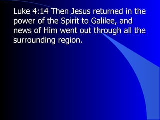 Luke 4:14 Then Jesus returned in the power of the Spirit to Galilee, and news of Him went out through all the surrounding region. 