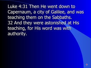Luke 4:31 Then He went down to Capernaum, a city of Galilee, and was teaching them on the Sabbaths. 32 And they were astonished at His teaching, for His word was with authority.   