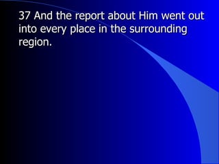 37 And the report about Him went out into every place in the surrounding region.   