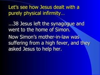 Let’s see how Jesus dealt with a purely physical infirmity… ...38 Jesus left the synagogue and went to the home of Simon.   Now Simon’s mother-in-law was suffering from a high fever, and t hey asked Jesus to help her.   