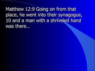 Matthew 12:9 Going on from that place, he went into their synagogue, 10 and a man with a shriveled hand was there… 