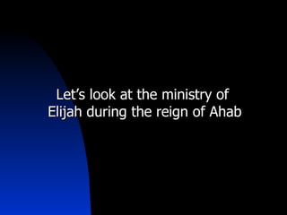 Let’s look at the ministry of  Elijah during the reign of Ahab 
