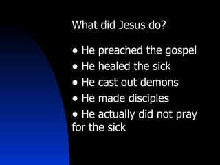 What did Jesus do?  He preached the gospel He healed the sick  He cast out demons He made disciples He actually did not pray for the sick 