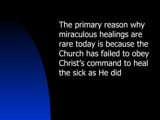 The primary reason why miraculous healings are rare today is because the Church has failed to obey Christ’s command to heal the sick as He did 