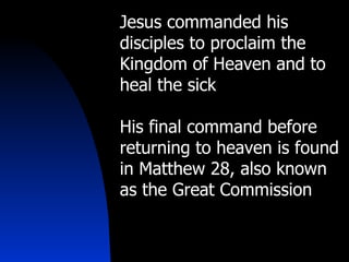 Jesus commanded his disciples to proclaim the Kingdom of Heaven and to heal the sick His final command before returning to heaven is found in Matthew 28, also known as the Great Commission 