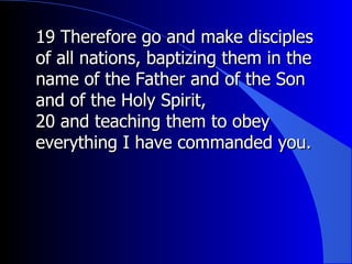 19 Therefore go and make disciples of all nations, baptizing them in the name of the Father and of the Son and of the Holy Spirit,  20 and teaching them to obey everything I have commanded you.  