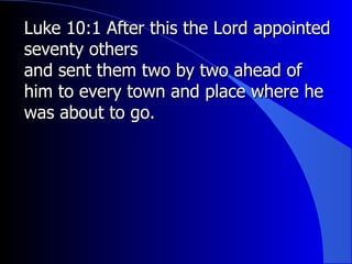 Luke 10:1 After this the Lord appointed seventy others  and sent them two by two ahead of him to every town and place where he was about to go.   
