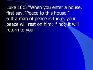 Luke 10:5 “When you enter a house, first say, ‘Peace to this house.’  6 If a man of peace is there, your peace will rest on him; if not, it will return to you.  