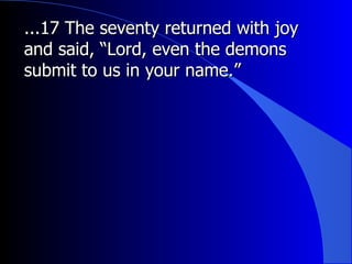 ...17 The seventy returned with joy and said, “Lord, even the demons submit to us in your name.”   