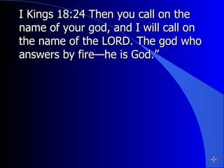 I Kings 18:24 Then you call on the name of your god, and I will call on the name of the LORD. The god who answers by fire—he is God.”  