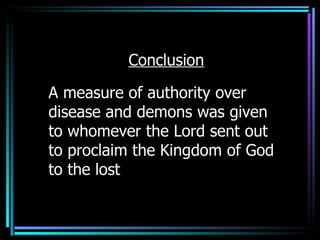 Conclusion A measure of authority over disease and demons was given to whomever the Lord sent out to proclaim the Kingdom of God to the lost 