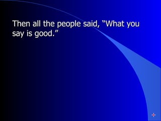 Then all the people said, “What you say is good.”  