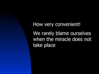 How very convenient! We rarely blame ourselves when the miracle does not take place 