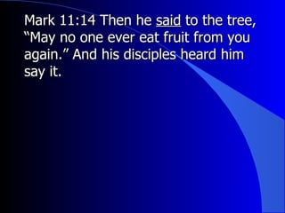 Mark 11:14 Then he  said  to the tree, “May no one ever eat fruit from you again.” And his disciples heard him say it.   