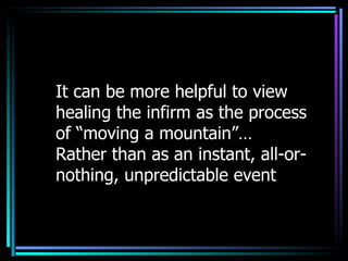 It can be more helpful to view healing the infirm as the process of “moving a mountain”…  Rather than as an instant, all-or-nothing, unpredictable event  