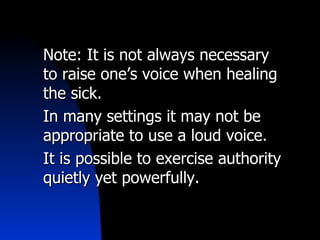 Note: It is not always necessary to raise one’s voice when healing the sick.  In many settings it may not be appropriate to use a loud voice.  It is possible to exercise authority quietly yet powerfully. 