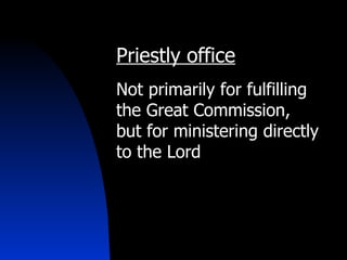 Priestly office Not primarily for fulfilling the Great Commission,  but for ministering directly to the Lord 