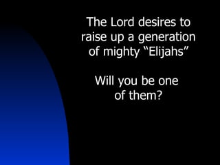 The Lord desires to raise up a generation of mighty “Elijahs” Will you be one  of them? 