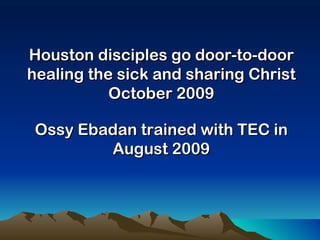 Houston disciples go door-to-door healing the sick and sharing Christ October 2009 Ossy Ebadan trained with TEC in August 2009 