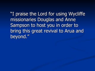 “ I praise the Lord for using Wycliffe missionaries Douglas and Anne Sampson to host you in order to bring this great revival to Arua and beyond.” 
