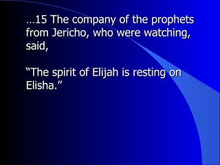 … 15 The company of the prophets from Jericho, who were watching, said,  “ The spirit of Elijah is resting on Elisha.” 