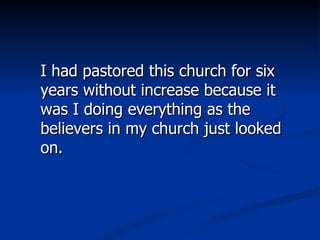 I had pastored this church for six years without increase because it was I doing everything as the believers in my church just looked on.  