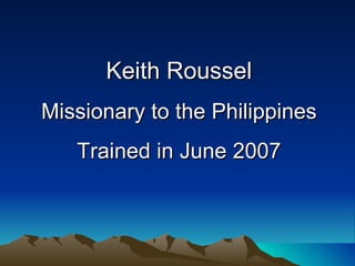 Keith Roussel Missionary to the Philippines Trained in June 2007 