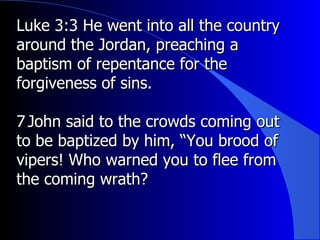 Luke 3:3 He went into all the country around the Jordan, preaching a baptism of repentance for the forgiveness of sins.  7 ﻿  John said to the crowds coming out to be baptized by him, “You brood of vipers! Who warned you to flee from the coming wrath?  