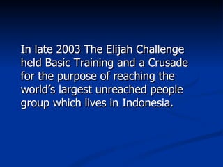 In late 2003 The Elijah Challenge held Basic Training and a Crusade for the purpose of reaching the world’s largest unreached people group which lives in Indonesia. 