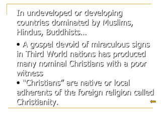 In undeveloped or developing countries dominated by Muslims, Hindus, Buddhists… A gospel devoid of miraculous signs in Third World nations has produced many nominal Christians with a poor witness “ Christians” are native or local adherents of the foreign religion called Christianity. 