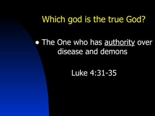 Which god is the true God? The One who has  authority  over disease and demons    Luke 4:31-35 