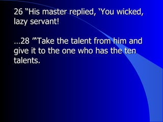 26 “His master replied, ‘You wicked, lazy servant!  … 28 ”‘Take the talent from him and give it to the one who has the ten talents. 