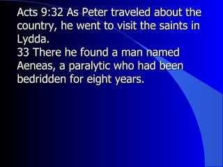 Acts 9:32 As Peter traveled about the country, he went to visit the saints in Lydda. 33 There he found a man named Aeneas, a paralytic who had been bedridden for eight years. 