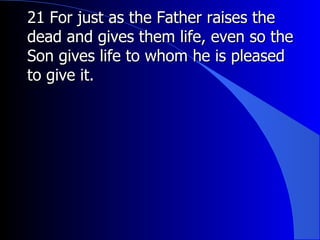 21 For just as the Father raises the dead and gives them life, even so the Son gives life to whom he is pleased to give it.  