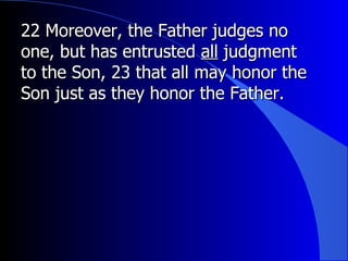 22 Moreover, the Father judges no one, but has entrusted  all  judgment to the Son, 23 that all may honor the Son just as they honor the Father. 