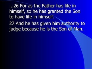...26 For as the Father has life in himself, so he has granted the Son to have life in himself.  27 And he has given him authority to judge because he is the Son of Man. 