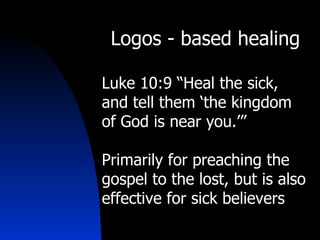 Logos - based healing Luke 10:9 “Heal the sick, and tell them ‘the kingdom of God is near you.’” Primarily for preaching the gospel to the lost, but is also effective for sick believers 